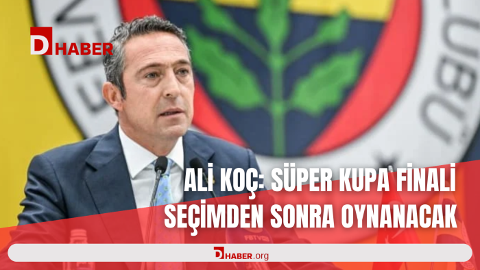 ALİ KOÇ: SÜPER KUPA FİNALİ SEÇİMDEN SONRA OYNANACAK
